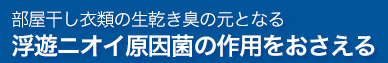 部屋干し衣類の生乾き臭の元となる 浮遊ニオイ原因菌の作用をおさえる